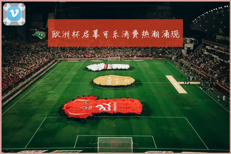 欧洲杯启幕可乐消费热潮涌现