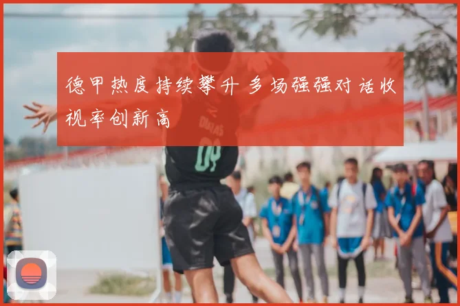 德甲热度持续攀升 多场强强对话收视率创新高