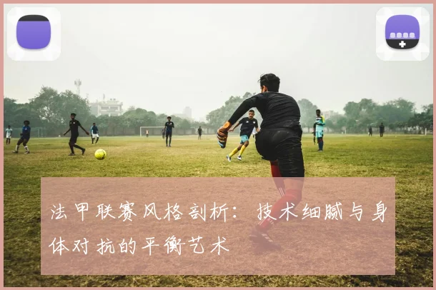 法甲联赛风格剖析：技术细腻与身体对抗的平衡艺术