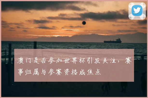 澳门是否参加世界杯引发关注，赛事归属与参赛资格成焦点
