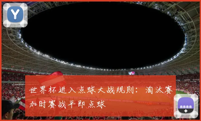 世界杯进入点球大战规则:淘汰赛加时赛战平即点球