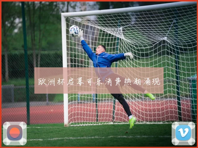 欧洲杯启幕可乐消费热潮涌现