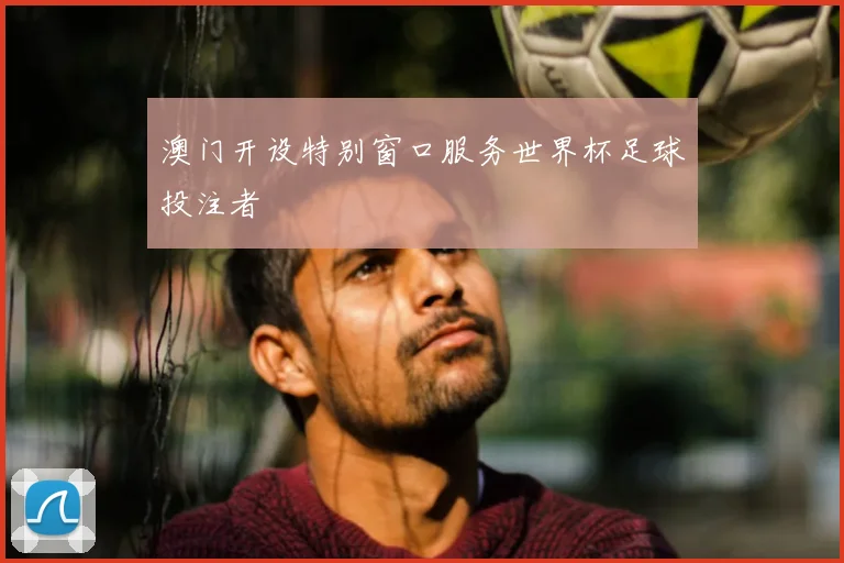澳门开设特别窗口服务世界杯足球投注者