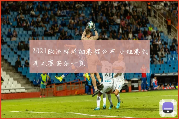 2021欧洲杯详细赛程公布 小组赛到淘汰赛安排一览