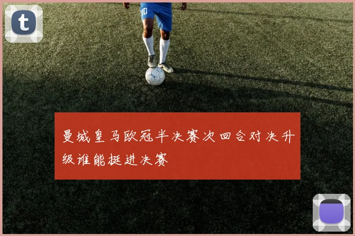 曼城皇马欧冠半决赛次回合对决升级谁能挺进决赛