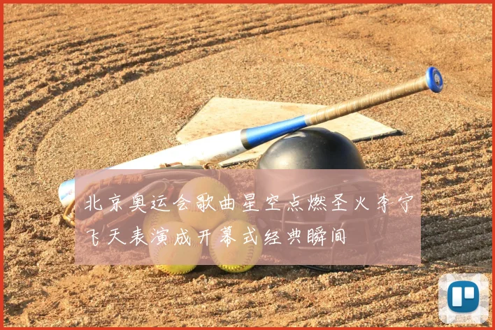 北京奥运会歌曲星空点燃圣火李宁飞天表演成开幕式经典瞬间