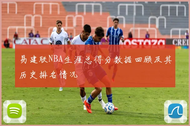 易建联NBA生涯总得分数据回顾及其历史排名情况