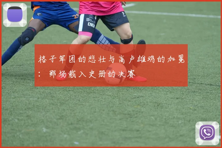 格子军团的悲壮与高卢雄鸡的加冕：那场载入史册的决赛