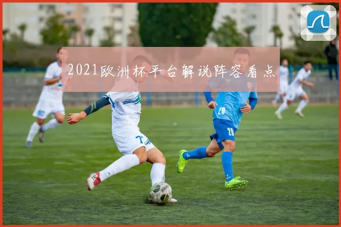 2021欧洲杯平台解说阵容看点