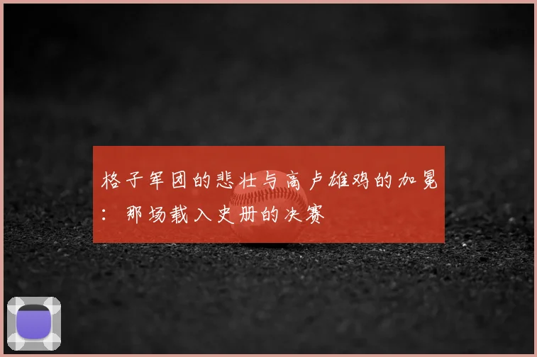 格子军团的悲壮与高卢雄鸡的加冕：那场载入史册的决赛