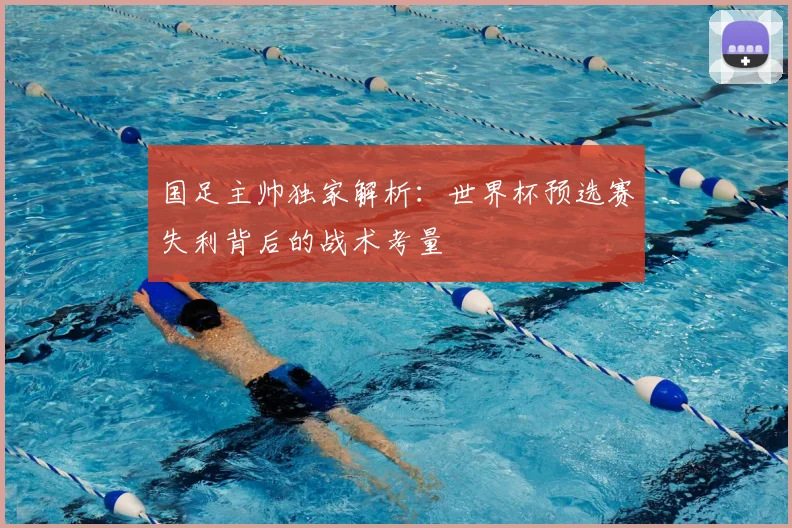 国足主帅独家解析：世界杯预选赛失利背后的战术考量