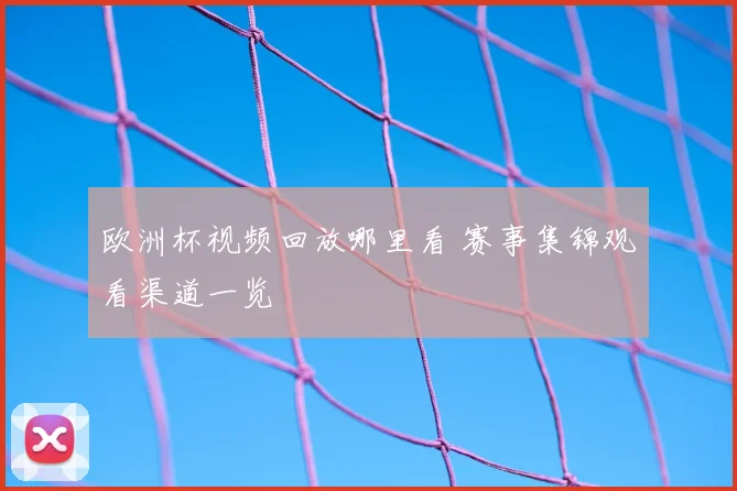 欧洲杯视频回放哪里看 赛事集锦观看渠道一览