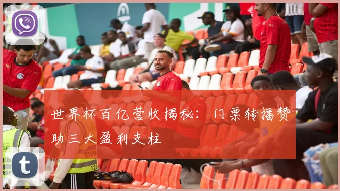 世界杯百亿营收揭秘：门票转播赞助三大盈利支柱