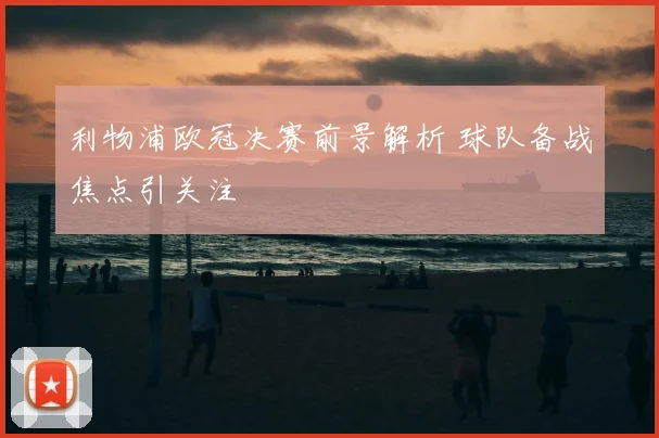 利物浦欧冠决赛前景解析 球队备战焦点引关注