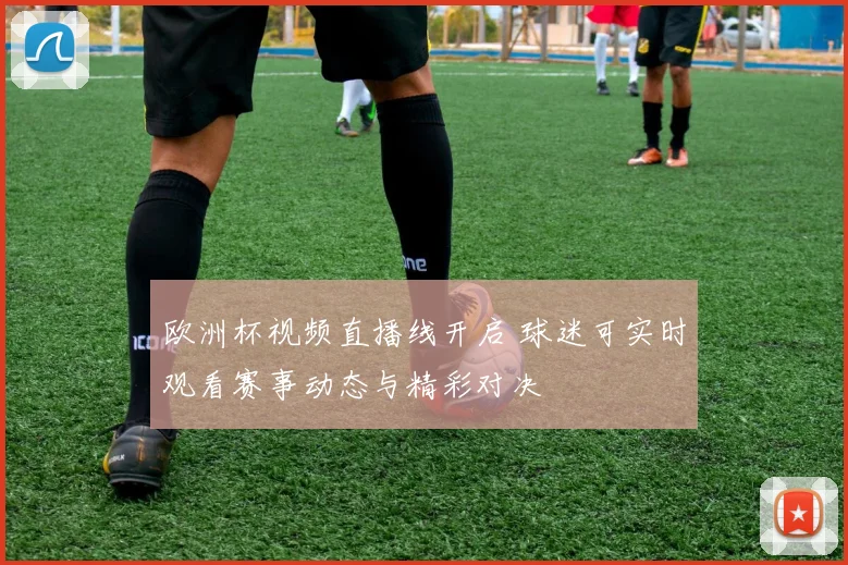 欧洲杯视频直播线开启 球迷可实时观看赛事动态与精彩对决