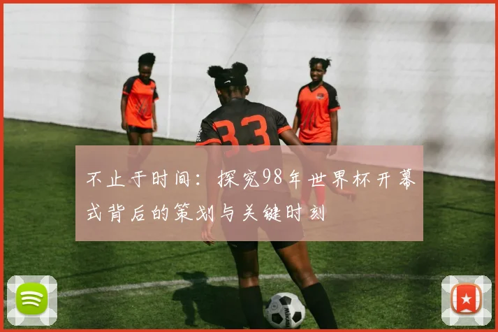不止于时间：探究98年世界杯开幕式背后的策划与关键时刻