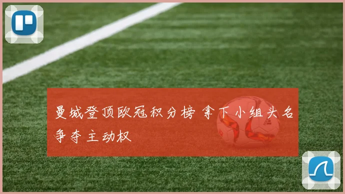 曼城登顶欧冠积分榜 拿下小组头名争夺主动权