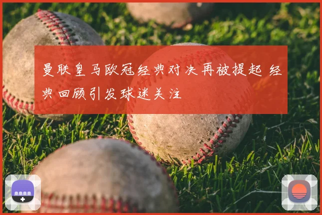 曼联皇马欧冠经典对决再被提起 经典回顾引发球迷关注