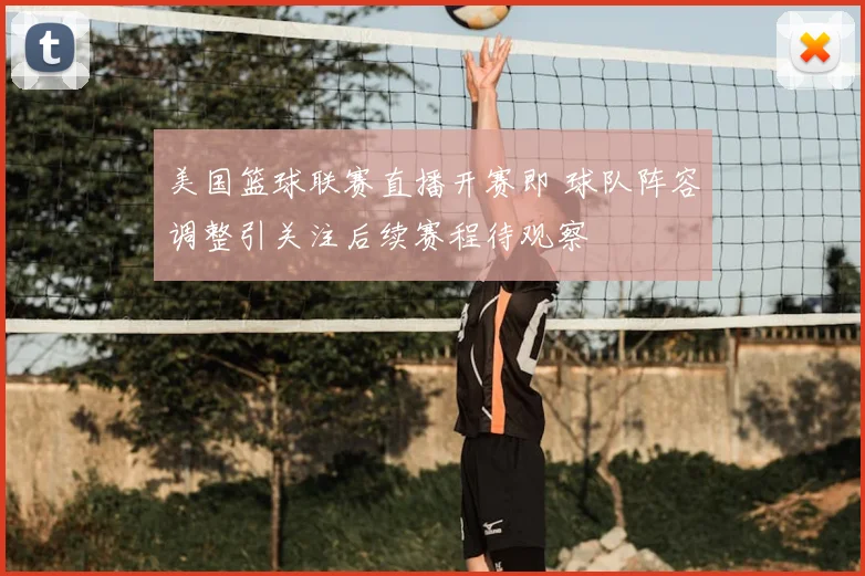 美国篮球联赛直播开赛即 球队阵容调整引关注后续赛程待观察