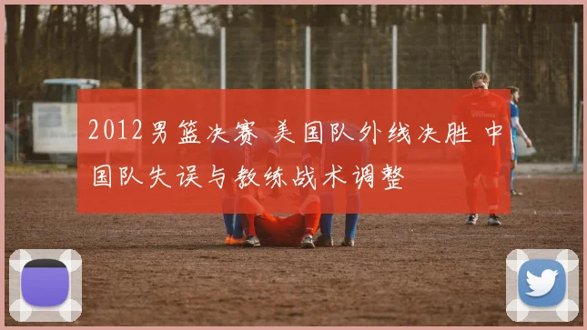 2012男篮决赛 美国队外线决胜 中国队失误与教练战术调整