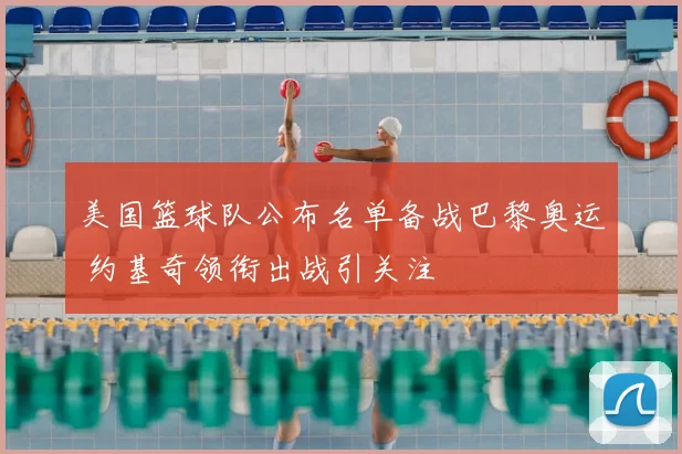美国篮球队公布名单备战巴黎奥运 约基奇领衔出战引关注