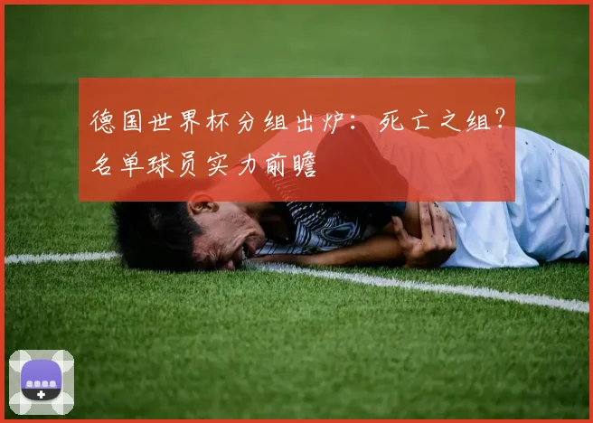 德国世界杯分组出炉：死亡之组？名单球员实力前瞻