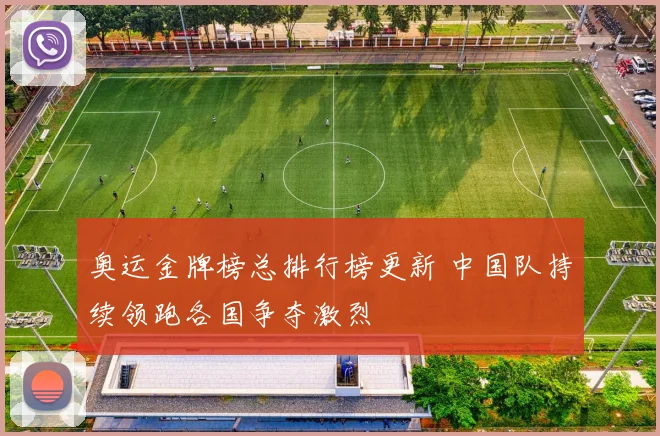 奥运金牌榜总排行榜更新 中国队持续领跑各国争夺激烈