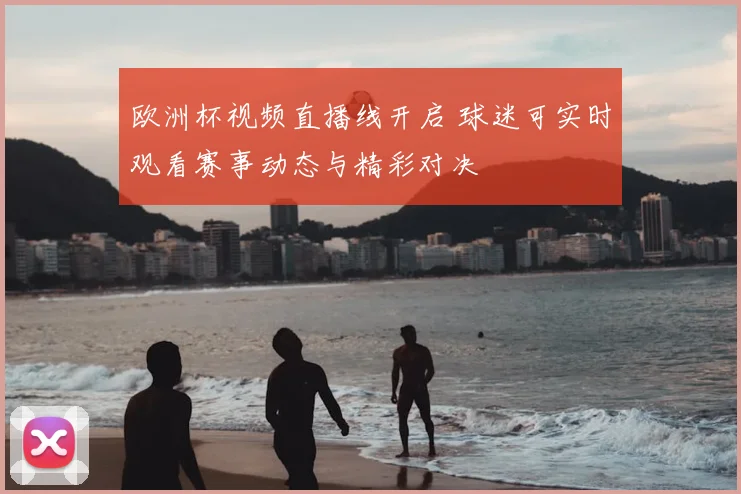 欧洲杯视频直播线开启 球迷可实时观看赛事动态与精彩对决