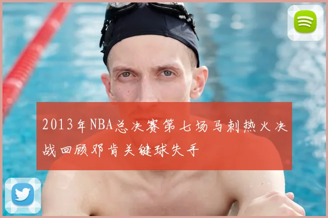 2013年NBA总决赛第七场马刺热火决战回顾邓肯关键球失手
