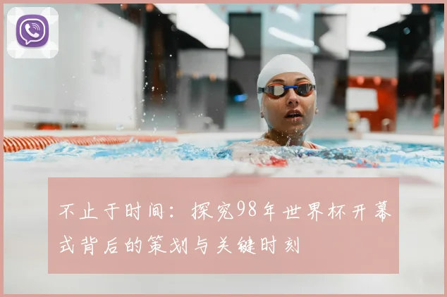 不止于时间：探究98年世界杯开幕式背后的策划与关键时刻