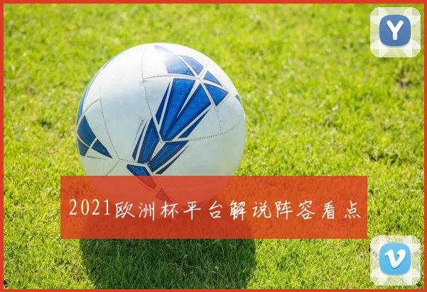 2021欧洲杯平台解说阵容看点