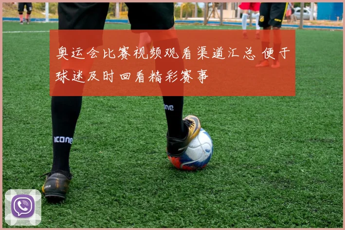 奥运会比赛视频观看渠道汇总 便于球迷及时回看精彩赛事