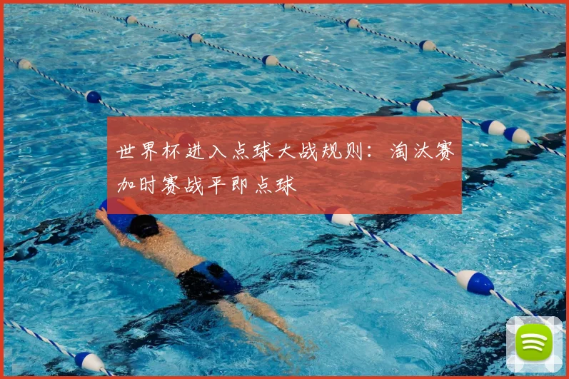 世界杯进入点球大战规则:淘汰赛加时赛战平即点球