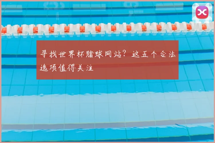 寻找世界杯赌球网站？这五个合法选项值得关注