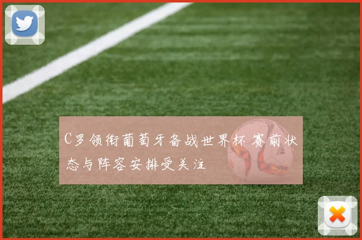 C罗领衔葡萄牙备战世界杯 赛前状态与阵容安排受关注