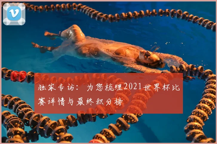 独家专访：为您梳理2021世界杯比赛详情与最终积分榜