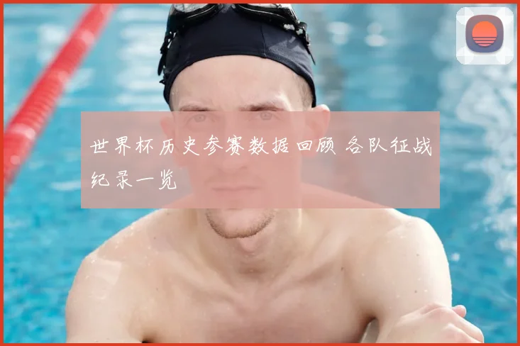 世界杯历史参赛数据回顾 各队征战纪录一览