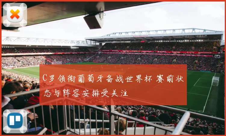 C罗领衔葡萄牙备战世界杯 赛前状态与阵容安排受关注
