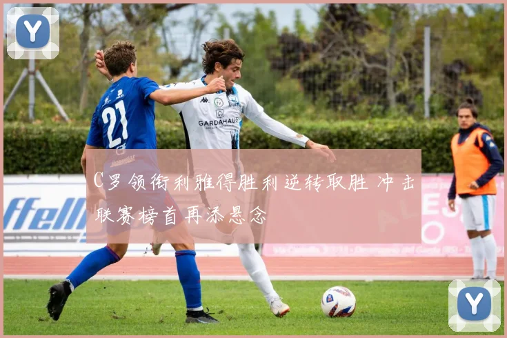 C罗领衔利雅得胜利逆转取胜 冲击联赛榜首再添悬念