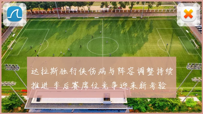 达拉斯独行侠伤病与阵容调整持续推进 季后赛席位竞争迎来新考验