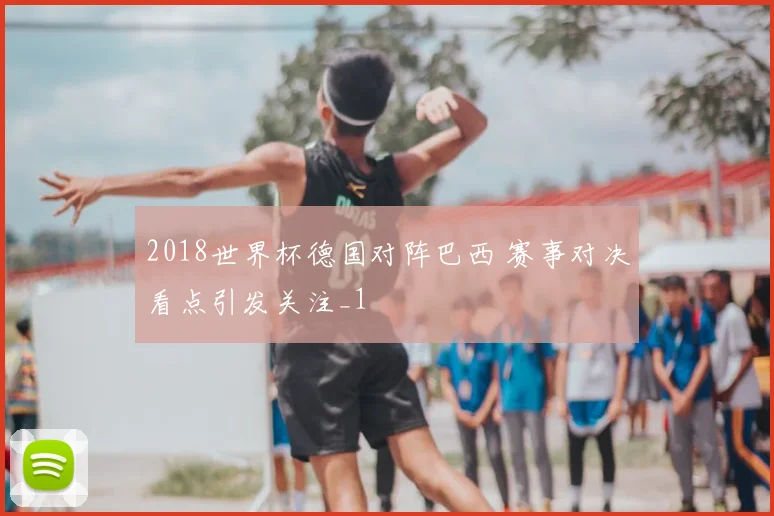 2018世界杯德国对阵巴西 赛事对决看点引发关注_1
