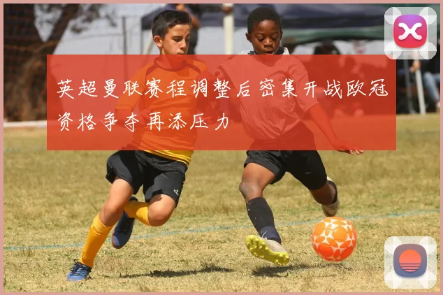 英超曼联赛程调整后密集开战欧冠资格争夺再添压力