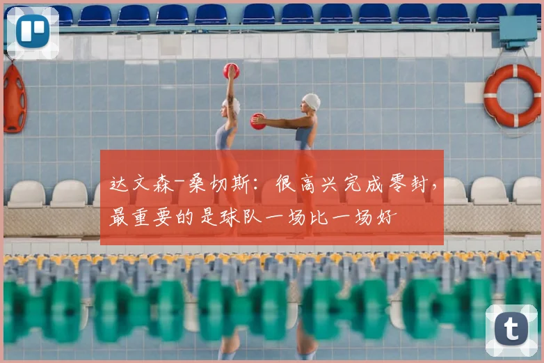 达文森-桑切斯：很高兴完成零封，最重要的是球队一场比一场好