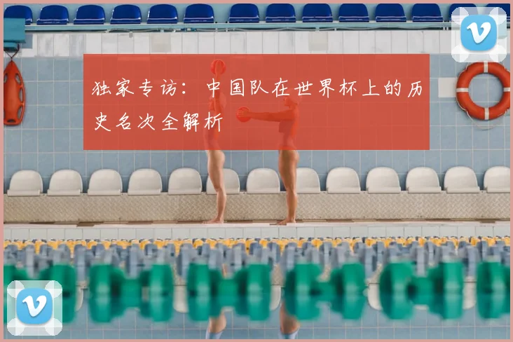 独家专访：中国队在世界杯上的历史名次全解析
