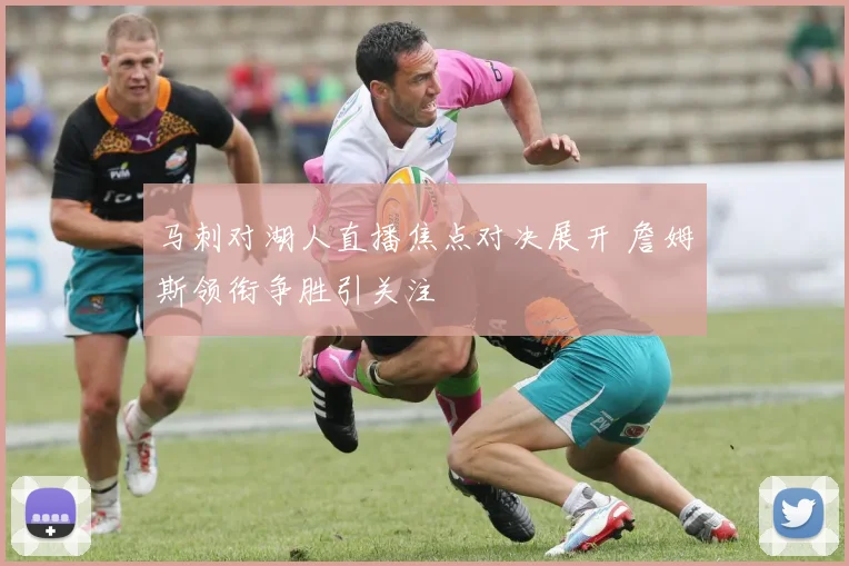 马刺对湖人直播焦点对决展开 詹姆斯领衔争胜引关注