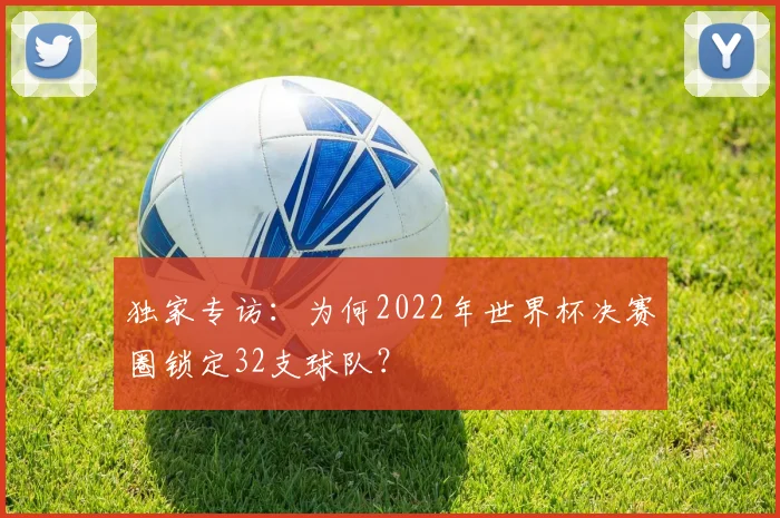 独家专访：为何2022年世界杯决赛圈锁定32支球队？