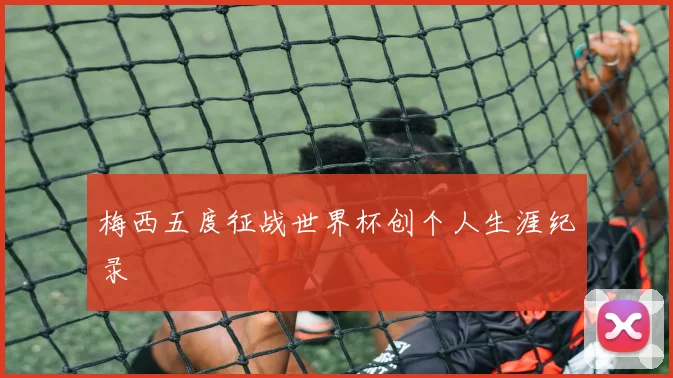 梅西五度征战世界杯创个人生涯纪录