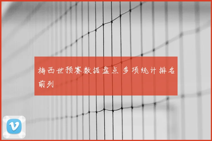 梅西世预赛数据盘点 多项统计排名前列
