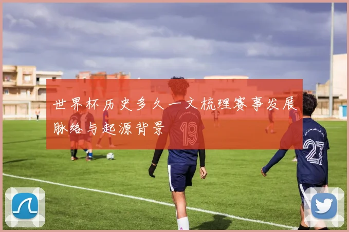世界杯历史多久一文梳理赛事发展脉络与起源背景