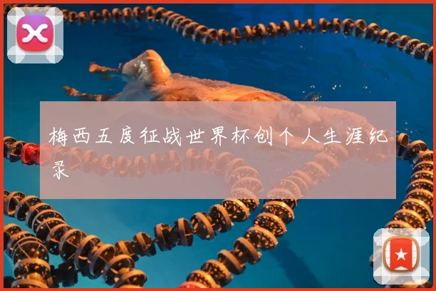 梅西五度征战世界杯创个人生涯纪录